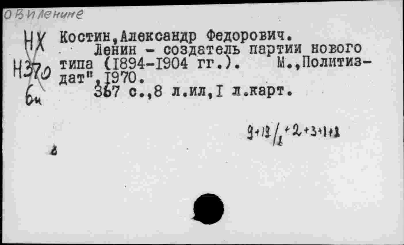 ﻿о % и Ленине
ИV Костин,Александр Федорович.
"Л Ленин - создатель партии нового ик7Л типа (1894-1904 гг.). М.,Политиз-дат”, 1970.
С ЗЬ7 с.,8 л.ил,1 л.карт.
